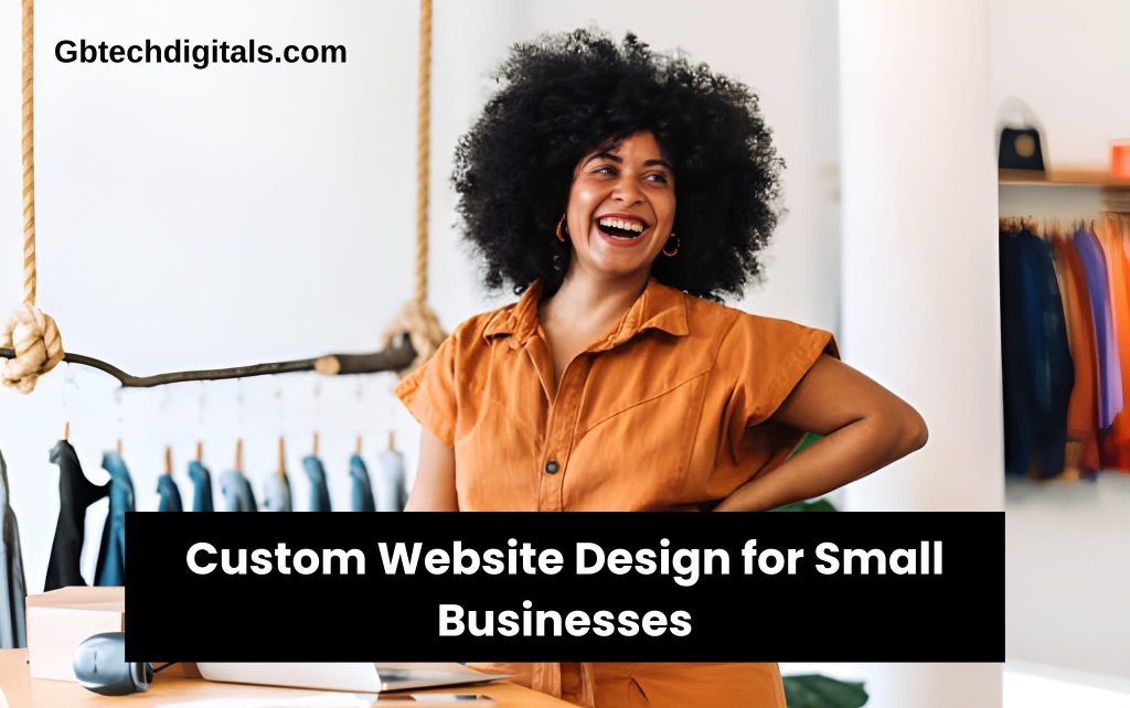 Custom Website Design for Small Businesses: Why It Matters & How to Do It Right