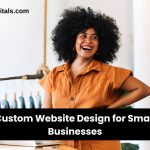 Custom Website Design for Small Businesses: Why It Matters & How to Do It Right
